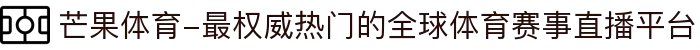 芒果体育-最权威热门的全球体育赛事直播平台